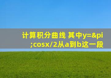 计算积分曲线 其中y=πcosx/2从a到b这一段